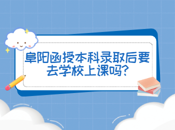 阜陽函授本科錄取后要去學校上課嗎
