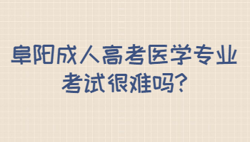 阜陽成人高考醫(yī)學(xué)專業(yè)考試很難嗎